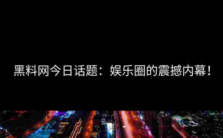 黑料网今日话题：娱乐圈的震撼内幕！