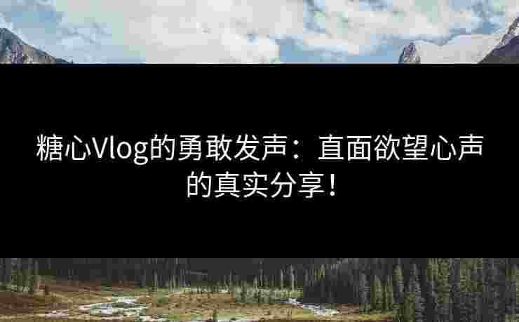 糖心Vlog的勇敢发声:直面欲望心声的真实分享! 糖心Vlog的勇敢发声:直面欲望心声的真实分享!