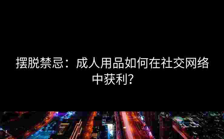 摆脱禁忌：成人用品如何在社交网络中获利？