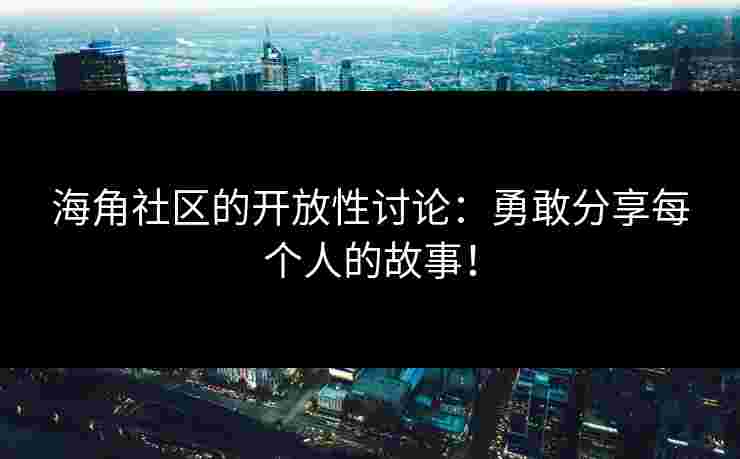 海角社区的开放性讨论：勇敢分享每个人的故事！