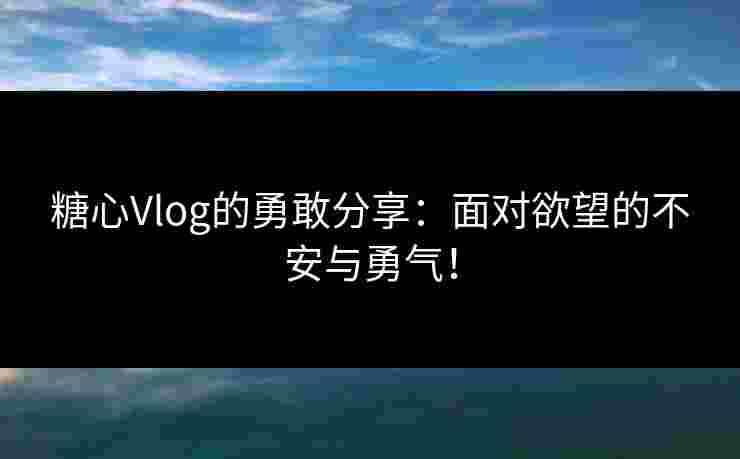 糖心Vlog的勇敢分享：面对欲望的不安与勇气！