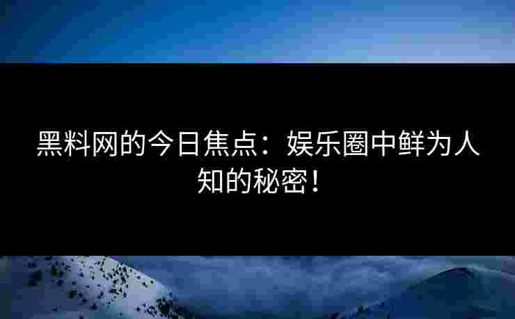 黑料网的今日焦点：娱乐圈中鲜为人知的秘密！