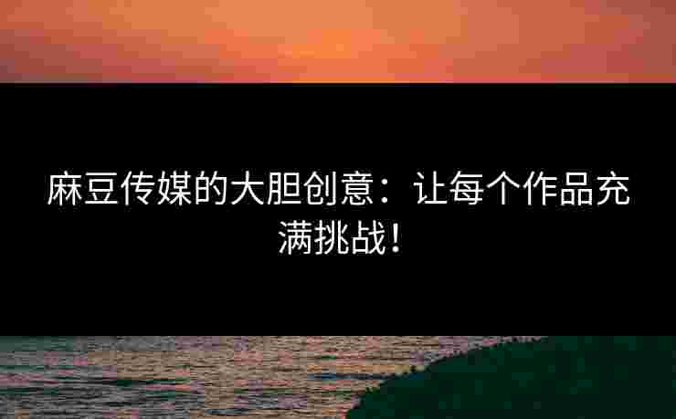 麻豆传媒的大胆创意：让每个作品充满挑战！