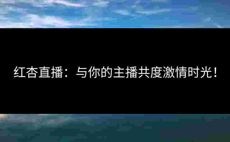 红杏直播：与你的主播共度激情时光！
