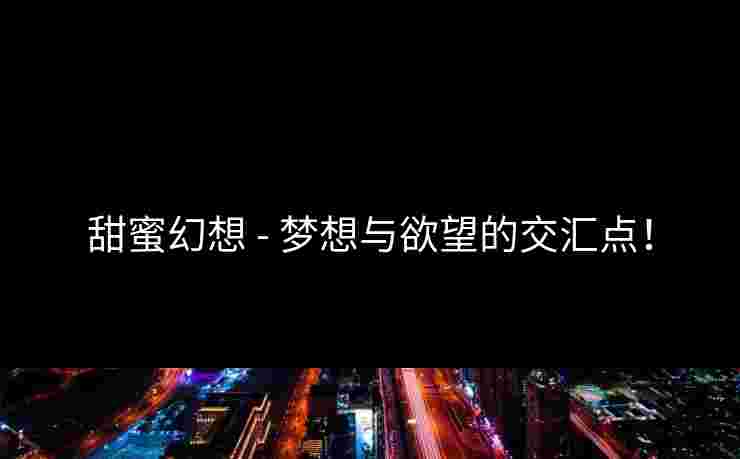 甜蜜幻想 - 梦想与欲望的交汇点！