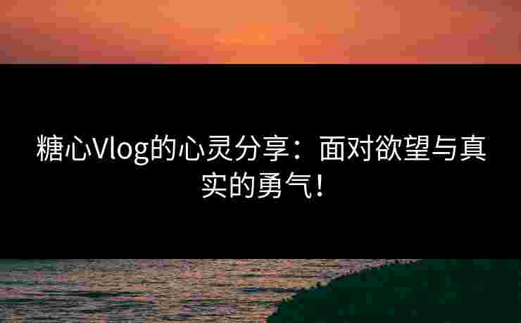 糖心Vlog的心灵分享：面对欲望与真实的勇气！