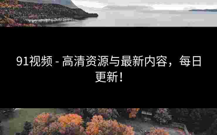 91视频 - 高清资源与最新内容，每日更新！