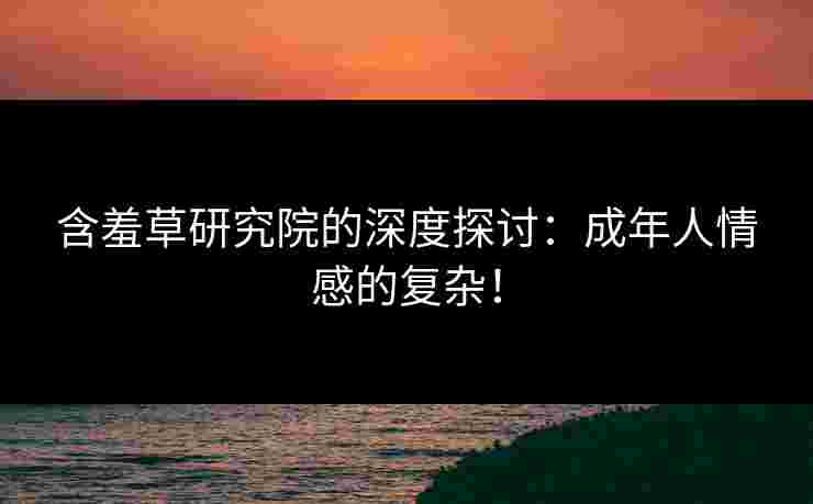 含羞草研究院的深度探讨:成年人情感的复杂! 含羞草研究院的深度探讨:成年人情感的复杂!