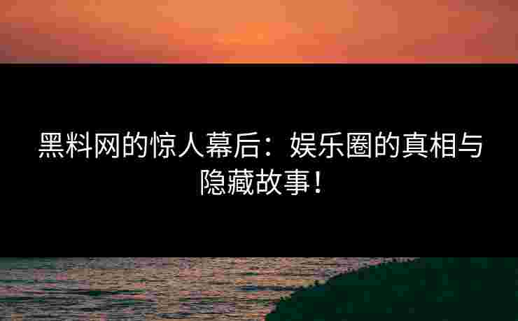 黑料网的惊人幕后：娱乐圈的真相与隐藏故事！