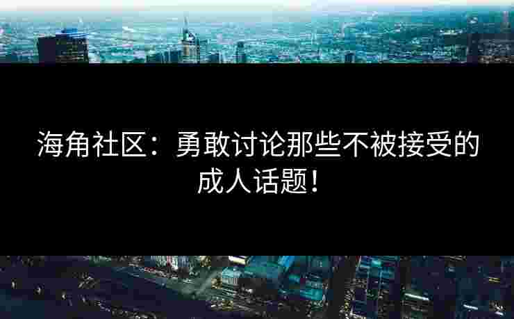 海角社区：勇敢讨论那些不被接受的成人话题！