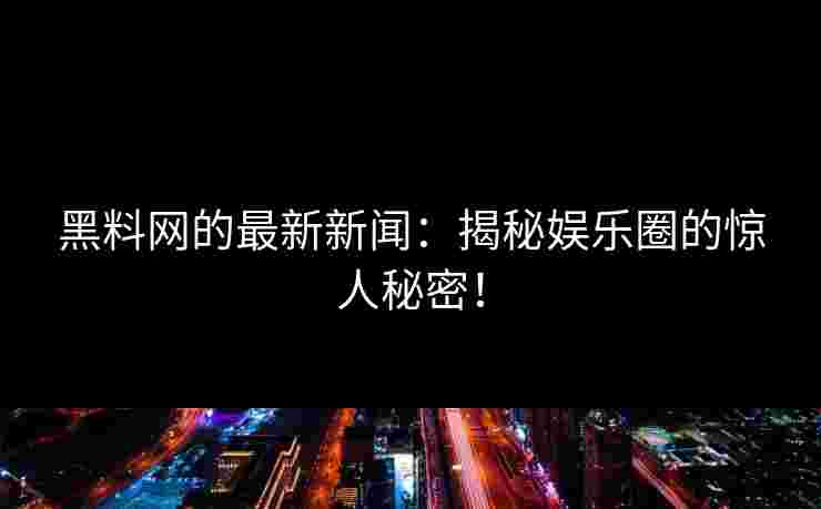 黑料网的最新新闻：揭秘娱乐圈的惊人秘密！