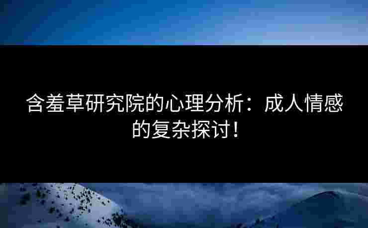 含羞草研究院的心理分析：成人情感的复杂探讨！