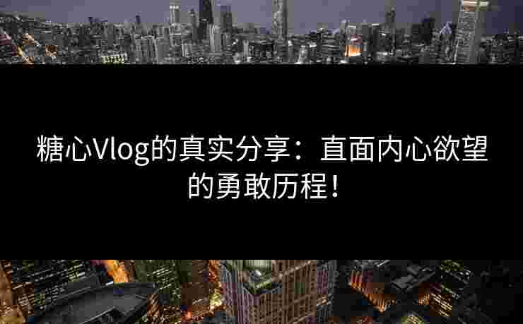 糖心Vlog的真实分享：直面内心欲望的勇敢历程！