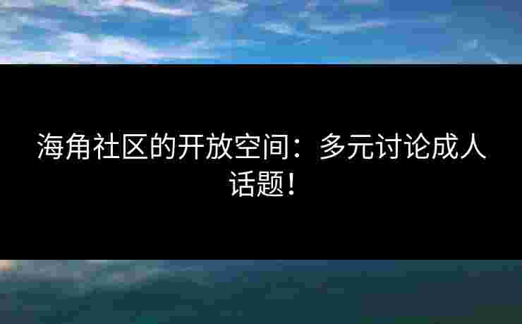海角社区的开放空间：多元讨论成人话题！