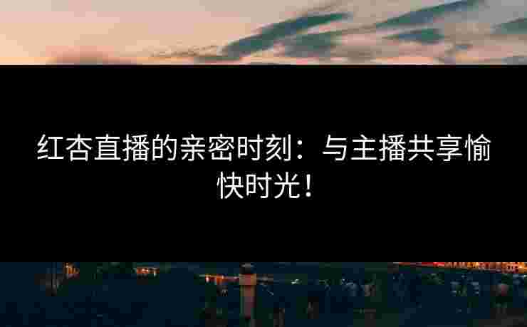 红杏直播的亲密时刻：与主播共享愉快时光！