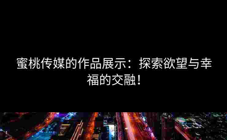 蜜桃传媒的作品展示：探索欲望与幸福的交融！