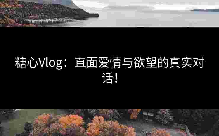 糖心Vlog：直面爱情与欲望的真实对话！