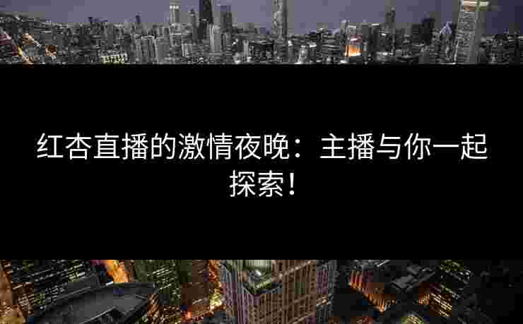红杏直播的激情夜晚：主播与你一起探索！