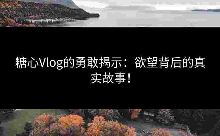 糖心Vlog的勇敢揭示：欲望背后的真实故事！